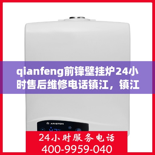 qianfeng前锋壁挂炉24小时售后维修电话镇江，镇江前锋壁挂炉全天候售后维修服务热线公布，专业解决您的壁挂炉问题