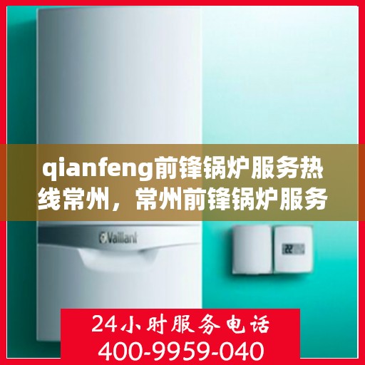 qianfeng前锋锅炉服务热线常州，常州前锋锅炉服务热线，专业品质保障与全方位支持