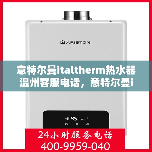 意特尔曼italtherm热水器温州客服电话，意特尔曼italtherm热水器温州客服热线及售后服务指南