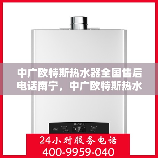 中广欧特斯热水器全国售后电话南宁，中广欧特斯热水器南宁售后热线及全国服务网络
