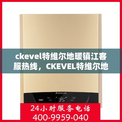 ckevel特维尔地暖镇江客服热线，CKEVEL特维尔地暖镇江客服中心热线，专业解答与贴心服务