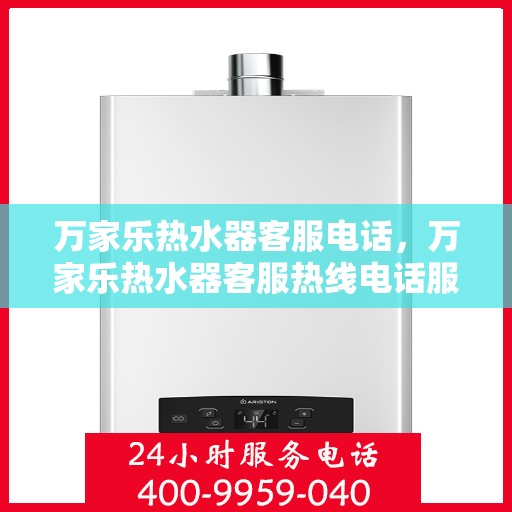 万家乐热水器客服电话，万家乐热水器客服热线电话服务指南