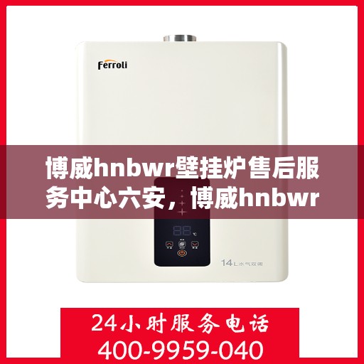 博威hnbwr壁挂炉售后服务中心六安，博威hnbwr壁挂炉六安售后服务中心专业维修与支持