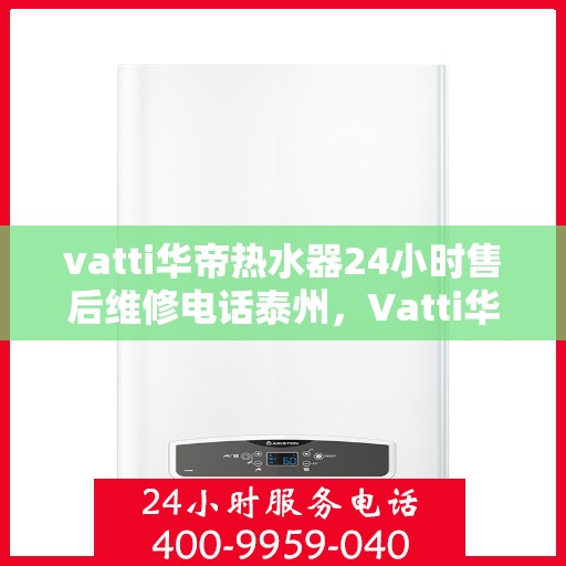 vatti华帝热水器24小时售后维修电话泰州，Vatti华帝热水器泰州售后维修热线全天候服务，专业解决您的热水器问题