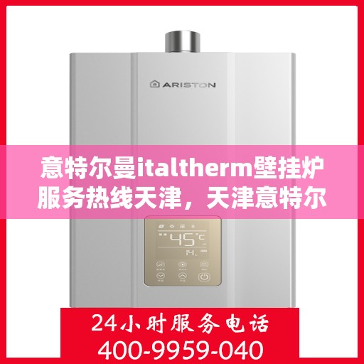 意特尔曼italtherm壁挂炉服务热线天津，天津意特尔曼italtherm壁挂炉服务热线专业解析与售后支持