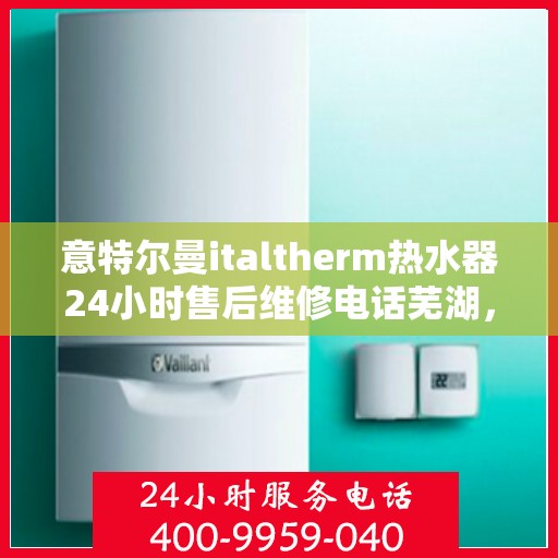 意特尔曼italtherm热水器24小时售后维修电话芜湖，意特尔曼italtherm热水器全天候售后维修服务热线公布，芜湖专业维修团队为您解答疑虑
