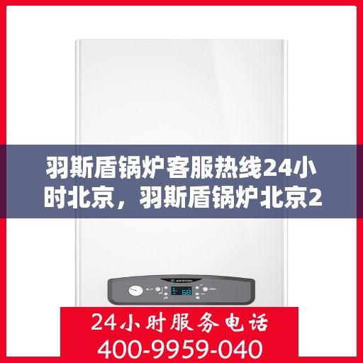 羽斯盾锅炉客服热线24小时北京，羽斯盾锅炉北京24小时客服热线全面服务