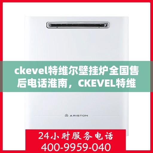 ckevel特维尔壁挂炉全国售后电话淮南，CKEVEL特维尔壁挂炉全国售后淮南服务热线