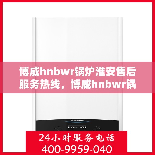 博威hnbwr锅炉淮安售后服务热线，博威hnbwr锅炉淮安售后服务热线，专业团队，贴心服务保障您的温暖供应
