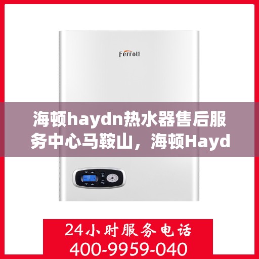 海顿haydn热水器售后服务中心马鞍山，海顿Haydn热水器马鞍山售后服务中心，专业维修，贴心服务