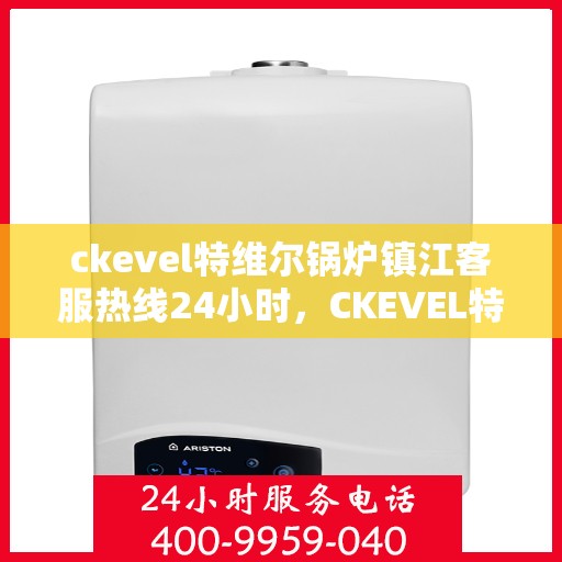 ckevel特维尔锅炉镇江客服热线24小时，CKEVEL特维尔锅炉镇江全天候客服热线，贴心服务不打烊
