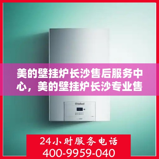 美的壁挂炉长沙售后服务中心，美的壁挂炉长沙专业售后服务中心，优质服务，为您温暖护航