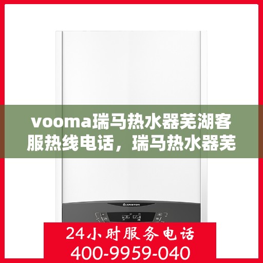 vooma瑞马热水器芜湖客服热线电话，瑞马热水器芜湖客服热线电话及售后服务指南