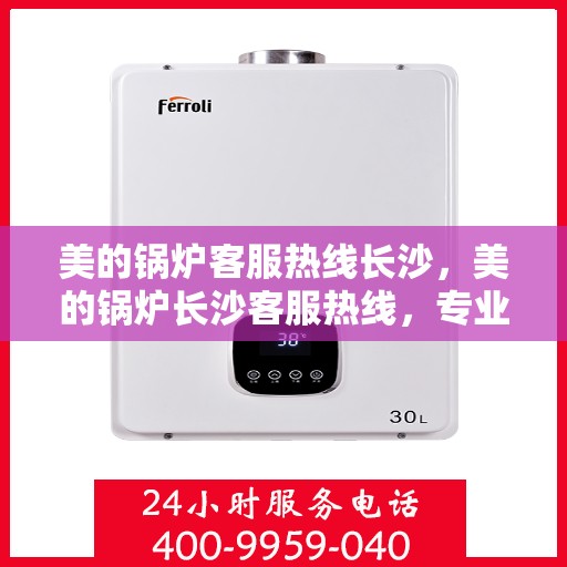 美的锅炉客服热线长沙，美的锅炉长沙客服热线，专业支持与解决方案一站式服务