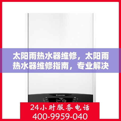 太阳雨热水器维修，太阳雨热水器维修指南，专业解决故障，保障热水供应