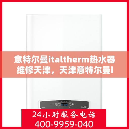 意特尔曼italtherm热水器维修天津，天津意特尔曼italtherm热水器专业维修服务