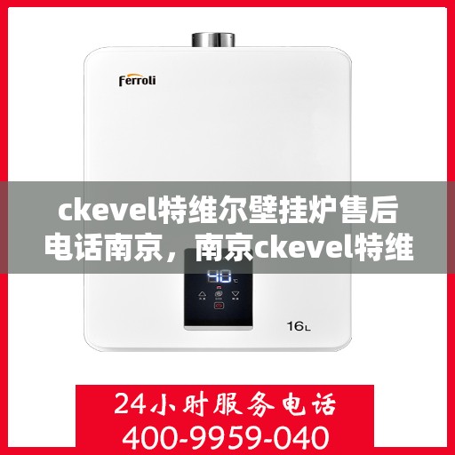 ckevel特维尔壁挂炉售后电话南京，南京ckevel特维尔壁挂炉售后专业团队，联系电话与高效服务一览