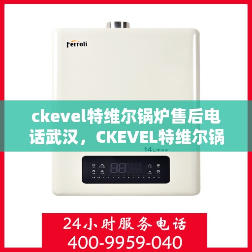 ckevel特维尔锅炉售后电话武汉，CKEVEL特维尔锅炉武汉售后电话及服务一览