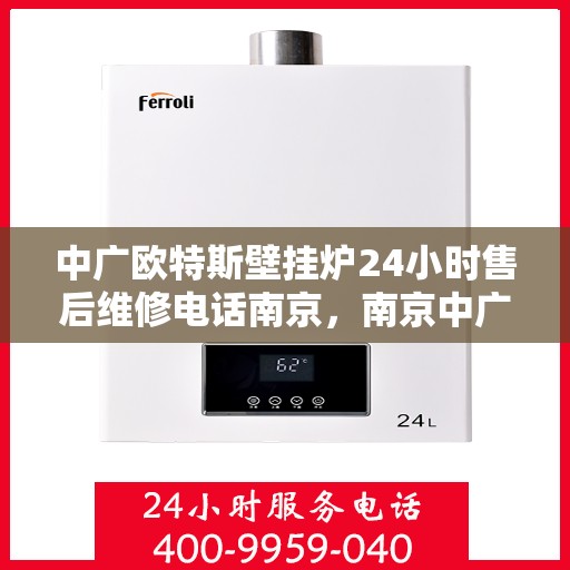 中广欧特斯壁挂炉24小时售后维修电话南京，南京中广欧特斯壁挂炉全天候售后维修服务热线及电话解析