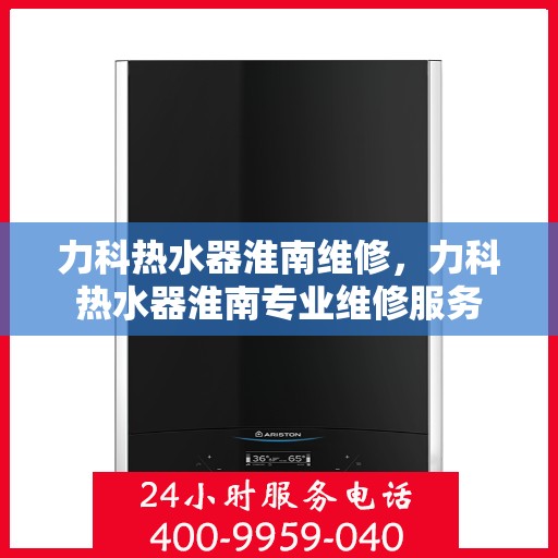 力科热水器淮南维修，力科热水器淮南专业维修服务