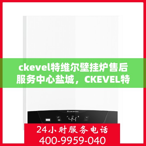 ckevel特维尔壁挂炉售后服务中心盐城，CKEVEL特维尔壁挂炉盐城售后服务中心，专业维修与贴心服务