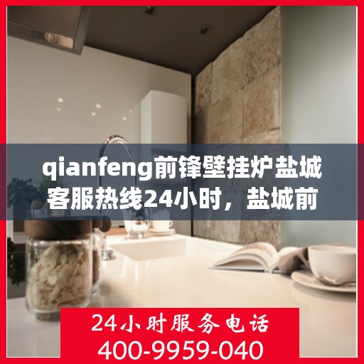 qianfeng前锋壁挂炉盐城客服热线24小时，盐城前锋壁挂炉客服热线全天候服务，为您解答疑问