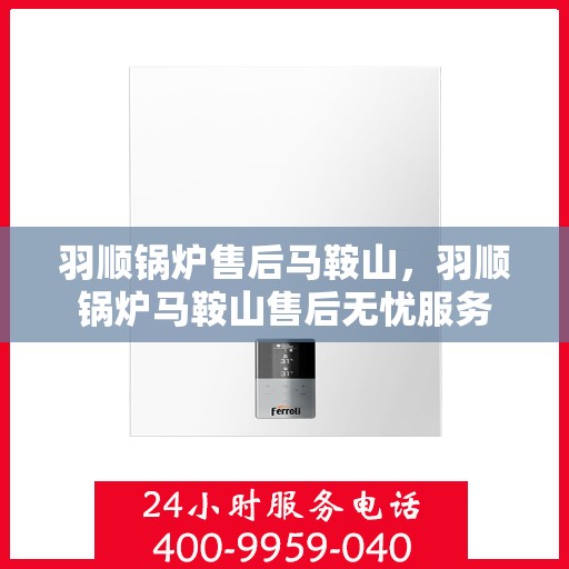 羽顺锅炉售后马鞍山，羽顺锅炉马鞍山售后无忧服务