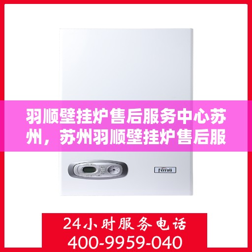 羽顺壁挂炉售后服务中心苏州，苏州羽顺壁挂炉售后服务中心，专业维修，贴心服务