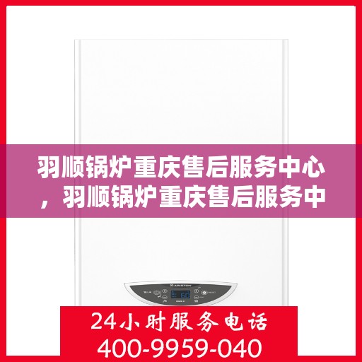 羽顺锅炉重庆售后服务中心，羽顺锅炉重庆售后服务中心，专业维修，贴心服务