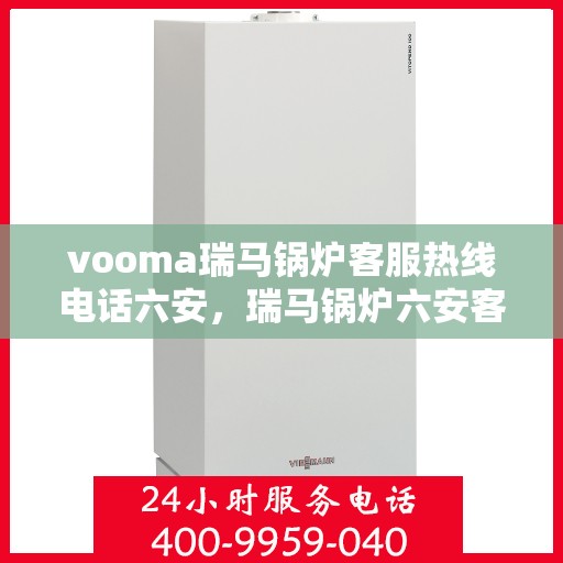 vooma瑞马锅炉客服热线电话六安，瑞马锅炉六安客服热线电话全解析