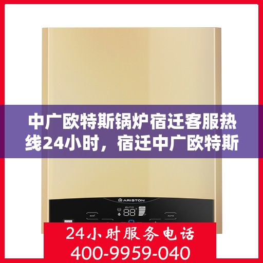 中广欧特斯锅炉宿迁客服热线24小时，宿迁中广欧特斯锅炉全天候客服热线，24小时竭诚服务