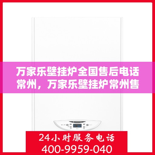 万家乐壁挂炉全国售后电话常州，万家乐壁挂炉常州售后专线，专业维修与电话咨询服务