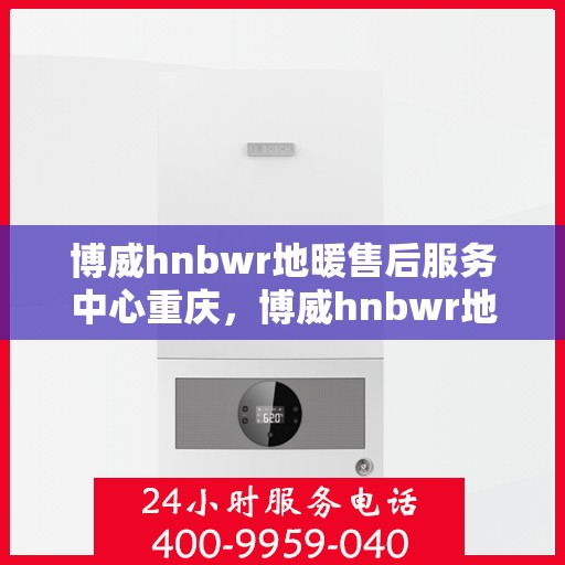 博威hnbwr地暖售后服务中心重庆，博威hnbwr地暖重庆售后服务中心，专业团队，温暖您的生活