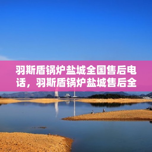 羽斯盾锅炉盐城全国售后电话，羽斯盾锅炉盐城售后全国服务热线公布