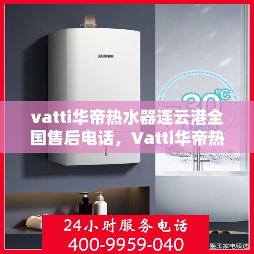 vatti华帝热水器连云港全国售后电话，Vatti华帝热水器连云港售后热线，专业维修，全国服务电话一网打尽！