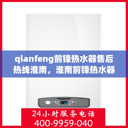 qianfeng前锋热水器售后热线淮南，淮南前锋热水器售后热线及专业维修服务指南