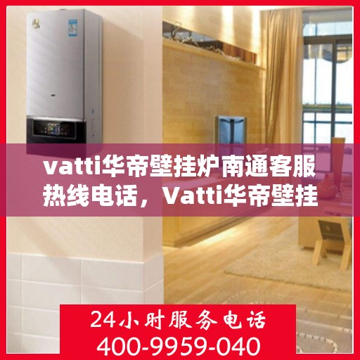vatti华帝壁挂炉南通客服热线电话，Vatti华帝壁挂炉南通客服热线电话及售后维修指南
