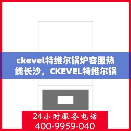 ckevel特维尔锅炉客服热线长沙，CKEVEL特维尔锅炉长沙客服热线详解