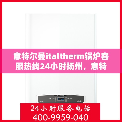 意特尔曼italtherm锅炉客服热线24小时扬州，意特尔曼italtherm锅炉扬州客服热线全天候服务，温暖您的生活