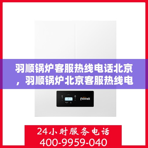 羽顺锅炉客服热线电话北京，羽顺锅炉北京客服热线电话，专业解答，贴心服务