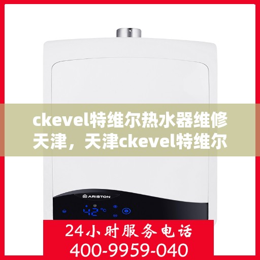 ckevel特维尔热水器维修天津，天津ckevel特维尔热水器维修专家解析常见故障与解决方案