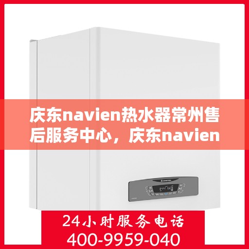 庆东navien热水器常州售后服务中心，庆东navien热水器常州售后服务中心，专业维修与优质服务