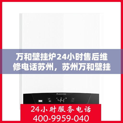 万和壁挂炉24小时售后维修电话苏州，苏州万和壁挂炉全天候售后维修服务热线