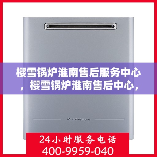 樱雪锅炉淮南售后服务中心，樱雪锅炉淮南售后中心，专业维修，贴心服务