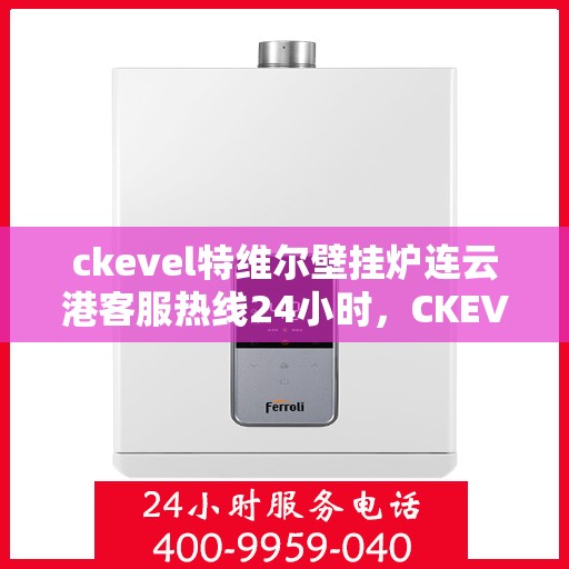ckevel特维尔壁挂炉连云港客服热线24小时，CKEVEL特维尔壁挂炉连云港全天候客服热线，贴心服务温暖您的生活