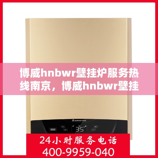 博威hnbwr壁挂炉服务热线南京，博威hnbwr壁挂炉南京服务热线，专业团队为您温暖护航