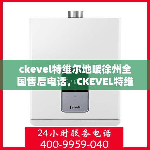 ckevel特维尔地暖徐州全国售后电话，CKEVEL特维尔地暖徐州售后全国服务热线