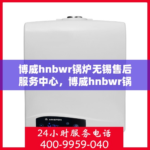 博威hnbwr锅炉无锡售后服务中心，博威hnbwr锅炉无锡售后服务中心，专业维修与优质服务并重
