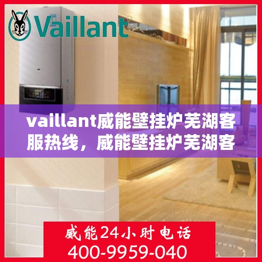 vaillant威能壁挂炉芜湖客服热线，威能壁挂炉芜湖客服热线，专业支持与解决方案一站式服务