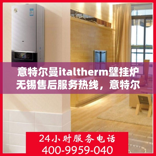 意特尔曼italtherm壁挂炉无锡售后服务热线，意特尔曼italtherm壁挂炉无锡售后服务热线，专业团队，贴心服务